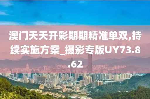 澳门天天开彩期期精准单双,持续实施方案_摄影专版UY73.8.62