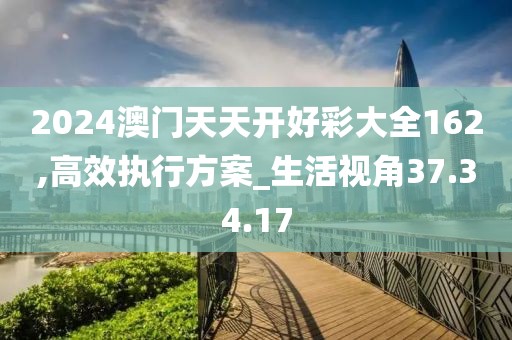 2024澳门天天开好彩大全162,高效执行方案_生活视角37.34.17