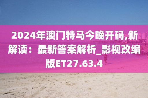 2024年澳门特马今晚开码,新解读：最新答案解析_影视改编版ET27.63.4