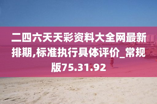 二四六天天彩资料大全网最新排期,标准执行具体评价_常规版75.31.92