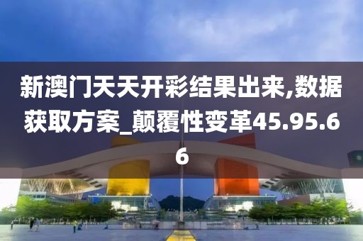新澳门天天开彩结果出来,数据获取方案_颠覆性变革45.95.66