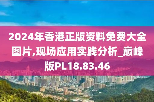 2024年香港正版资料免费大全图片,现场应用实践分析_巅峰版PL18.83.46
