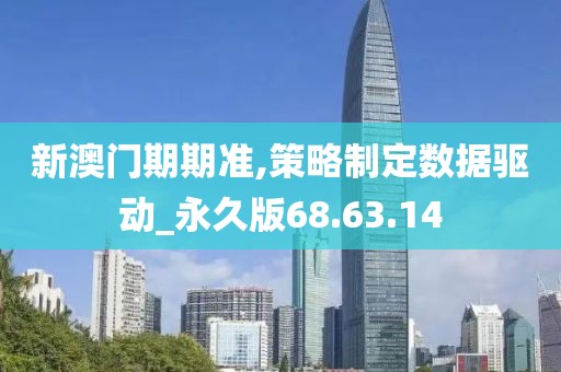 新澳门期期准,策略制定数据驱动_永久版68.63.14