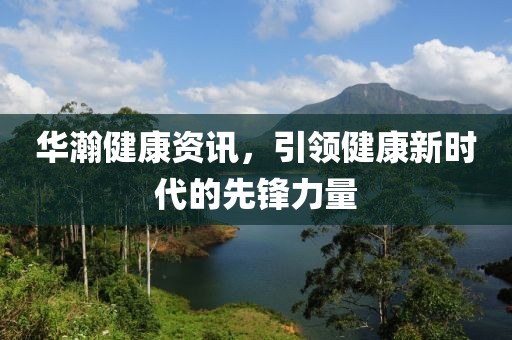 华瀚健康资讯，引领健康新时代的先锋力量