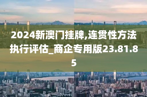 2024新澳门挂牌,连贯性方法执行评估_商企专用版23.81.85