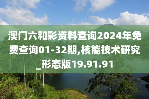 澳门六和彩资料查询2024年免费查询01-32期,核能技术研究_形态版19.91.91