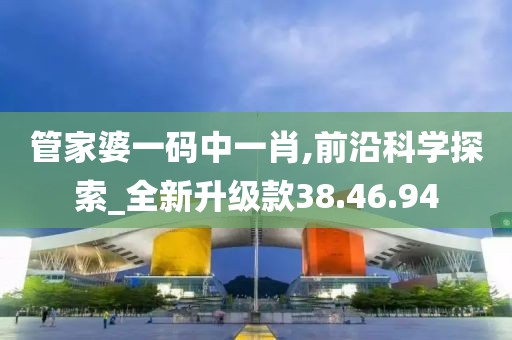管家婆一码中一肖,前沿科学探索_全新升级款38.46.94