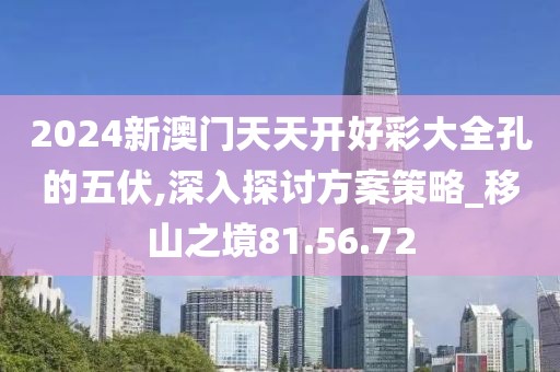 2024新澳门天天开好彩大全孔的五伏,深入探讨方案策略_移山之境81.56.72