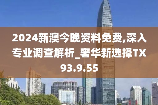 2024新澳今晚资料免费,深入专业调查解析_奢华新选择TX93.9.55