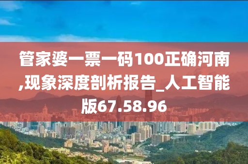 管家婆一票一码100正确河南,现象深度剖析报告_人工智能版67.58.96