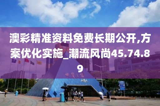 澳彩精准资料免费长期公开,方案优化实施_潮流风尚45.74.89
