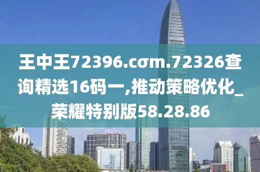 王中王72396.cσm.72326查询精选16码一,推动策略优化_荣耀特别版58.28.86