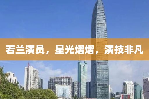 若兰演员，星光熠熠，演技非凡