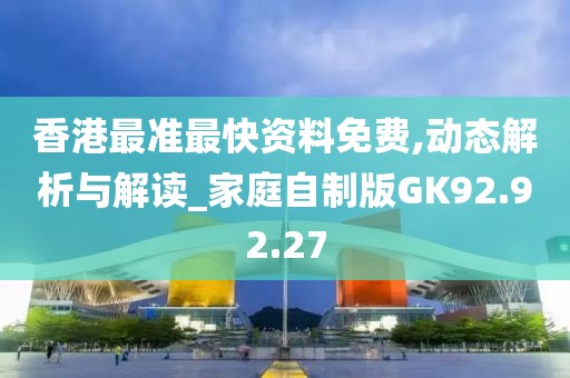 香港最准最快资料免费,动态解析与解读_家庭自制版GK92.92.27