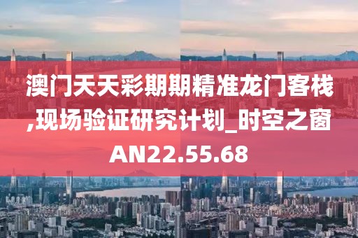 澳门天天彩期期精准龙门客栈,现场验证研究计划_时空之窗AN22.55.68