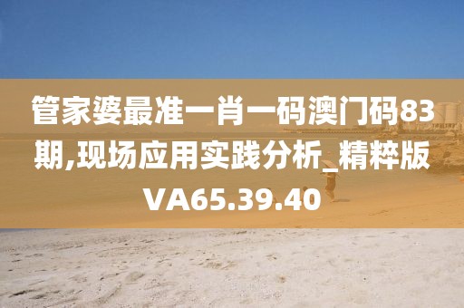 管家婆最准一肖一码澳门码83期,现场应用实践分析_精粹版VA65.39.40