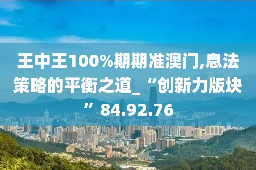 王中王100%期期准澳门,息法策略的平衡之道_“创新力版块”84.92.76