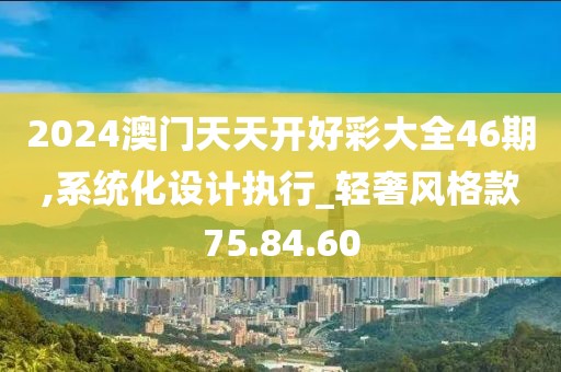 2024澳门天天开好彩大全46期,系统化设计执行_轻奢风格款75.84.60