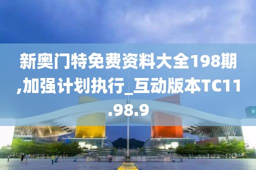 新奥门特免费资料大全198期,加强计划执行_互动版本TC11.98.9
