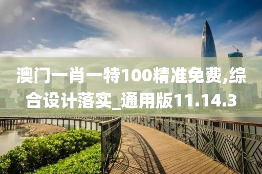 澳门一肖一特100精准免费,综合设计落实_通用版11.14.3