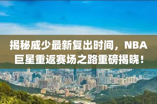 揭秘威少最新复出时间，NBA巨星重返赛场之路重磅揭晓！