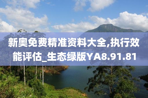 新奥免费精准资料大全,执行效能评估_生态绿版YA8.91.81