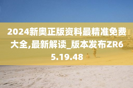 2024新奥正版资料最精准免费大全,最新解读_版本发布ZR65.19.48
