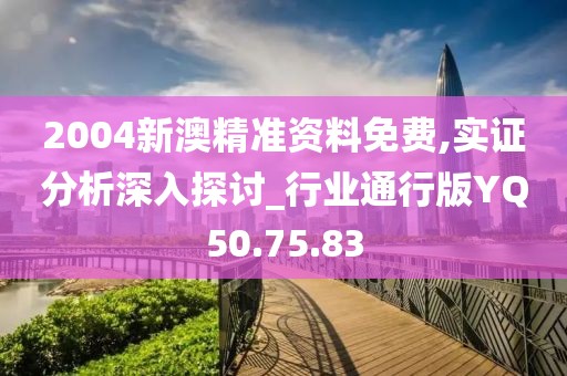 2004新澳精准资料免费,实证分析深入探讨_行业通行版YQ50.75.83