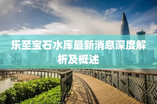 乐至宝石水库最新消息深度解析及概述