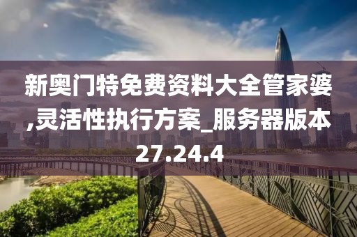 新奥门特免费资料大全管家婆,灵活性执行方案_服务器版本27.24.4