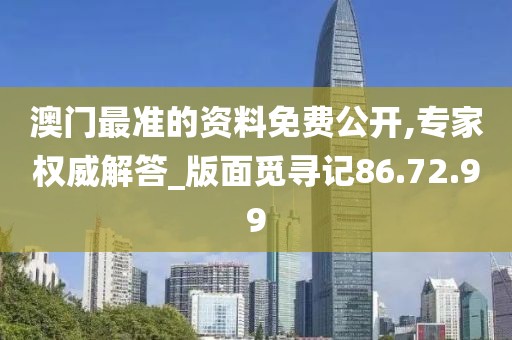 澳门最准的资料免费公开,专家权威解答_版面觅寻记86.72.99