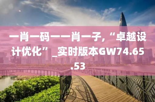 一肖一码一一肖一子,“卓越设计优化”_实时版本GW74.65.53