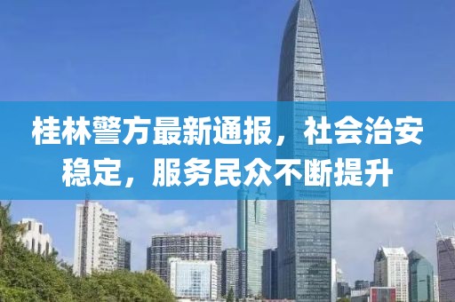 桂林警方最新通报，社会治安稳定，服务民众不断提升