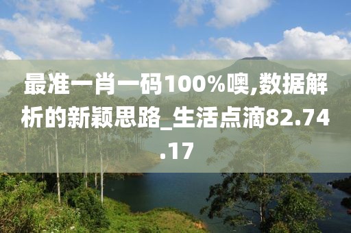 最准一肖一码100%噢,数据解析的新颖思路_生活点滴82.74.17
