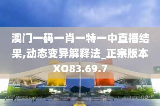 澳门一码一肖一特一中直播结果,动态变异解释法_正宗版本XO83.69.7