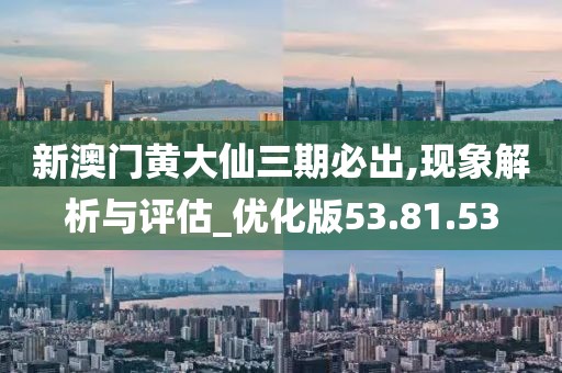 新澳门黄大仙三期必出,现象解析与评估_优化版53.81.53