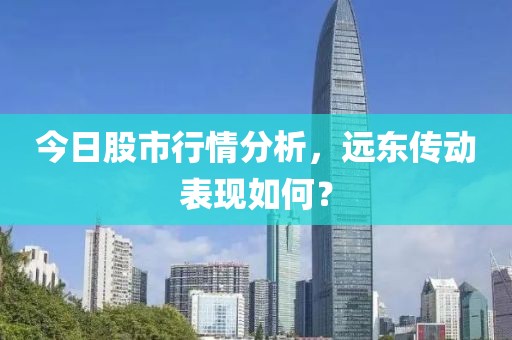 今日股市行情分析，远东传动表现如何？