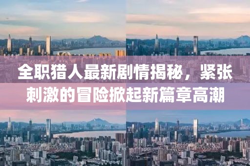 全职猎人最新剧情揭秘，紧张刺激的冒险掀起新篇章高潮