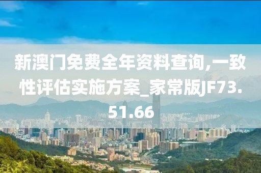 新澳门免费全年资料查询,一致性评估实施方案_家常版JF73.51.66