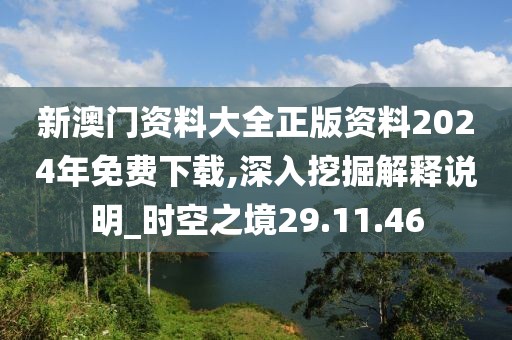 新澳门资料大全正版资料2024年免费下载,深入挖掘解释说明_时空之境29.11.46