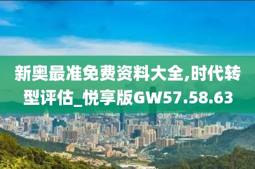 新奥最准免费资料大全,时代转型评估_悦享版GW57.58.63