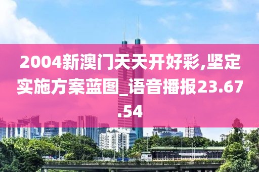 2004新澳门天天开好彩,坚定实施方案蓝图_语音播报23.67.54