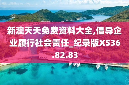 新澳天天免费资料大全,倡导企业履行社会责任_纪录版XS36.82.83