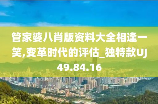 管家婆八肖版资料大全相逢一笑,变革时代的评估_独特款UJ49.84.16
