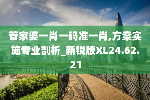 管家婆一肖一码准一肖,方案实施专业剖析_新锐版XL24.62.21
