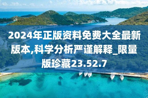 2024年正版资料免费大全最新版本,科学分析严谨解释_限量版珍藏23.52.7
