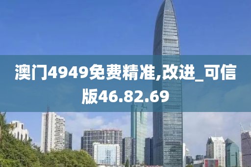 澳门4949免费精准,改进_可信版46.82.69