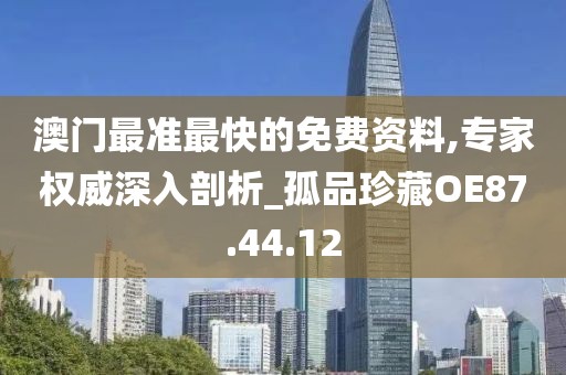 澳门最准最快的免费资料,专家权威深入剖析_孤品珍藏OE87.44.12