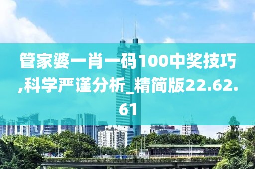 管家婆一肖一码100中奖技巧,科学严谨分析_精简版22.62.61