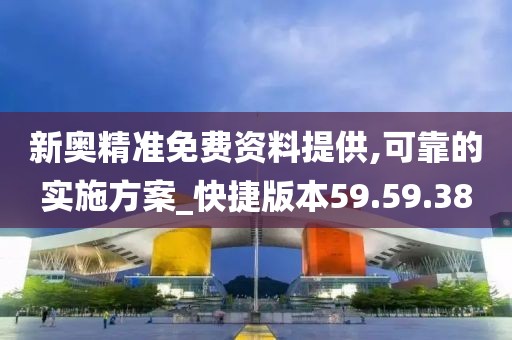 新奥精准免费资料提供,可靠的实施方案_快捷版本59.59.38